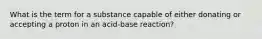 What is the term for a substance capable of either donating or accepting a proton in an acid-base reaction?