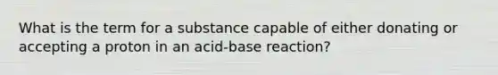 What is the term for a substance capable of either donating or accepting a proton in an acid-base reaction?