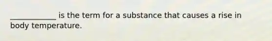 ____________ is the term for a substance that causes a rise in body temperature.