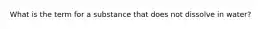 What is the term for a substance that does not dissolve in water?