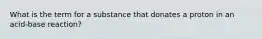 What is the term for a substance that donates a proton in an acid-base reaction?