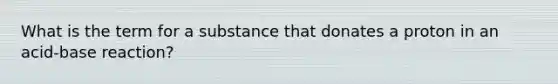 What is the term for a substance that donates a proton in an acid-base reaction?