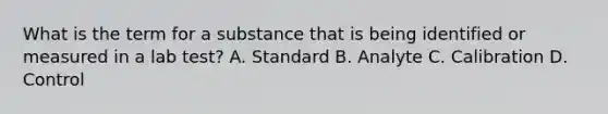 What is the term for a substance that is being identified or measured in a lab test? A. Standard B. Analyte C. Calibration D. Control