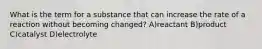 What is the term for a substance that can increase the rate of a reaction without becoming changed? A)reactant B)product C)catalyst D)electrolyte