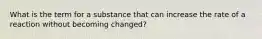 What is the term for a substance that can increase the rate of a reaction without becoming changed?