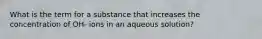 What is the term for a substance that increases the concentration of OH- ions in an aqueous solution?