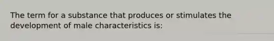 The term for a substance that produces or stimulates the development of male characteristics is: