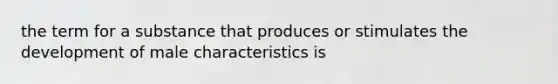 the term for a substance that produces or stimulates the development of male characteristics is