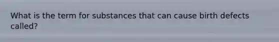 What is the term for substances that can cause birth defects called?