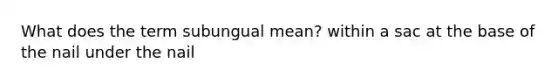 What does the term subungual mean? within a sac at the base of the nail under the nail