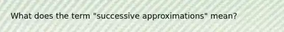 What does the term "successive approximations" mean?