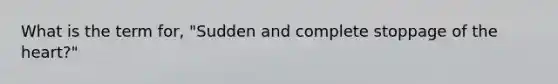 What is the term for, "Sudden and complete stoppage of the heart?"