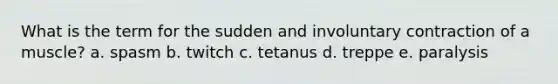 What is the term for the sudden and involuntary contraction of a muscle? a. spasm b. twitch c. tetanus d. treppe e. paralysis