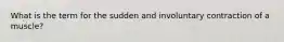 What is the term for the sudden and involuntary contraction of a muscle?