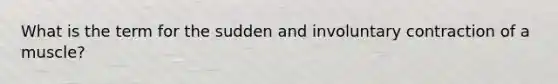 What is the term for the sudden and involuntary contraction of a muscle?