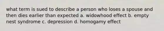 what term is sued to describe a person who loses a spouse and then dies earlier than expected a. widowhood effect b. empty nest syndrome c. depression d. homogamy effect