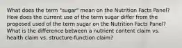 What does the term "sugar" mean on the Nutrition Facts Panel? How does the current use of the term sugar differ from the proposed used of the term sugar on the Nutrition Facts Panel? What is the difference between a nutrient content claim vs. health claim vs. structure-function claim?