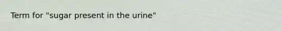 Term for "sugar present in the urine"