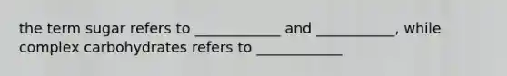 the term sugar refers to ____________ and ___________, while complex carbohydrates refers to ____________