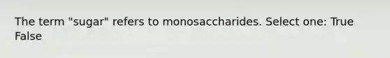 The term "sugar" refers to monosaccharides. Select one: True False