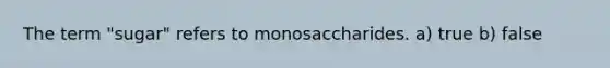The term "sugar" refers to monosaccharides. a) true b) false