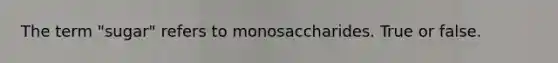 The term "sugar" refers to monosaccharides. True or false.