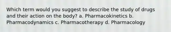 Which term would you suggest to describe the study of drugs and their action on the body? a. Pharmacokinetics b. Pharmacodynamics c. Pharmacotherapy d. Pharmacology