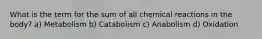 What is the term for the sum of all chemical reactions in the body? a) Metabolism b) Catabolism c) Anabolism d) Oxidation