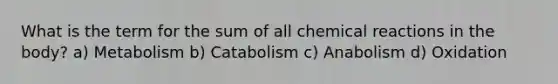 What is the term for the sum of all <a href='https://www.questionai.com/knowledge/kc6NTom4Ep-chemical-reactions' class='anchor-knowledge'>chemical reactions</a> in the body? a) Metabolism b) Catabolism c) Anabolism d) Oxidation