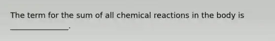 The term for the sum of all chemical reactions in the body is _______________.