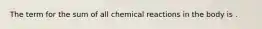 The term for the sum of all chemical reactions in the body is .