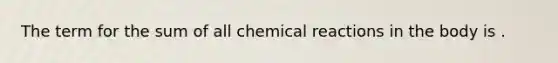 The term for the sum of all chemical reactions in the body is .