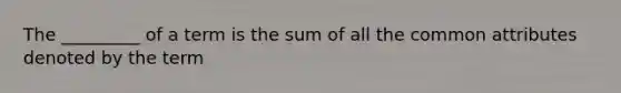 The _________ of a term is the sum of all the common attributes denoted by the term