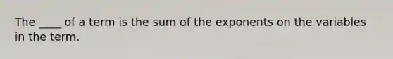 The ____ of a term is the sum of the exponents on the variables in the term.