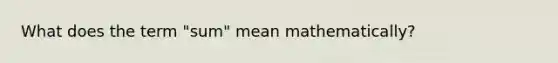 What does the term "sum" mean mathematically?