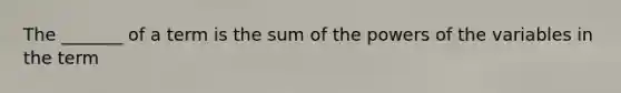 The _______ of a term is the sum of the powers of the variables in the term