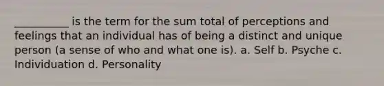 __________ is the term for the sum total of perceptions and feelings that an individual has of being a distinct and unique person (a sense of who and what one is). a. ​Self b. ​Psyche c. ​Individuation d. ​Personality