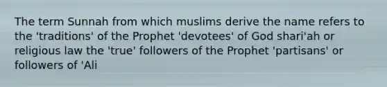 The term Sunnah from which muslims derive the name refers to the 'traditions' of the Prophet 'devotees' of God shari'ah or religious law the 'true' followers of the Prophet 'partisans' or followers of 'Ali