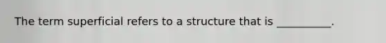 The term superficial refers to a structure that is __________.