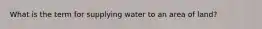 What is the term for supplying water to an area of land?