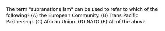 The term "supranationalism" can be used to refer to which of the following? (A) the European Community. (B) Trans-Pacific Partnership. (C) African Union. (D) NATO (E) All of the above.