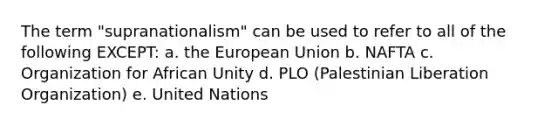 The term "supranationalism" can be used to refer to all of the following EXCEPT: a. the European Union b. NAFTA c. Organization for African Unity d. PLO (Palestinian Liberation Organization) e. United Nations