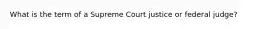 What is the term of a Supreme Court justice or federal judge?