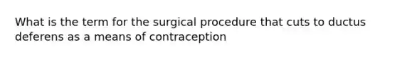 What is the term for the surgical procedure that cuts to ductus deferens as a means of contraception