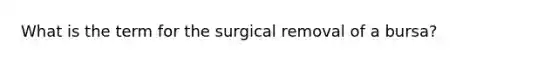 What is the term for the surgical removal of a bursa?