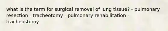 what is the term for surgical removal of lung tissue? - pulmonary resection - tracheotomy - pulmonary rehabilitation - tracheostomy