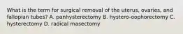 What is the term for surgical removal of the uterus, ovaries, and fallopian tubes? A. panhysterectomy B. hystero-oophorectomy C. hysterectomy D. radical masectomy