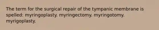 The term for the surgical repair of the tympanic membrane is spelled: myringoplasty. myringectomy. myringotomy. myrigoplasty.