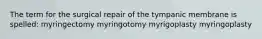 The term for the surgical repair of the tympanic membrane is spelled: myringectomy myringotomy myrigoplasty myringoplasty