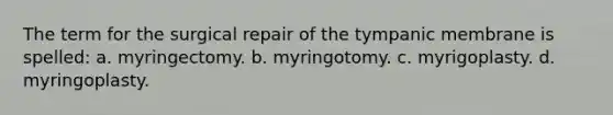 The term for the surgical repair of the tympanic membrane is spelled: a. myringectomy. b. myringotomy. c. myrigoplasty. d. myringoplasty.